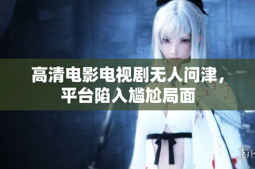 高清电影电视剧无人问津，平台陷入尴尬局面