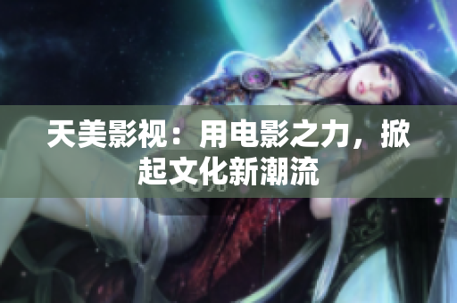天美影视：用电影之力，掀起文化新潮流