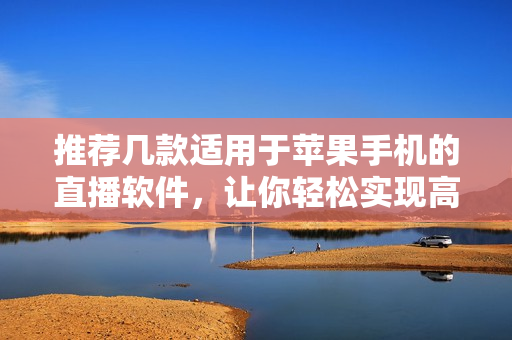 推荐几款适用于苹果手机的直播软件，让你轻松实现高清视频直播。