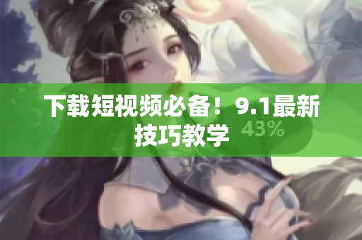 下载短视频必备！9.1最新技巧教学