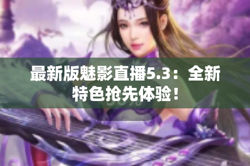 最新版魅影直播5.3：全新特色抢先体验！