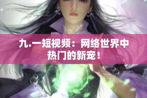 九.一短视频：网络世界中热门的新宠！