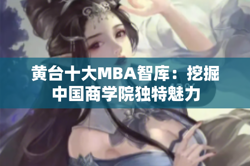 黄台十大MBA智库：挖掘中国商学院独特魅力