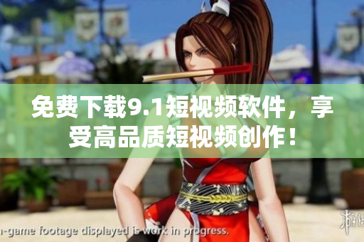 免费下载9.1短视频软件，享受高品质短视频创作！