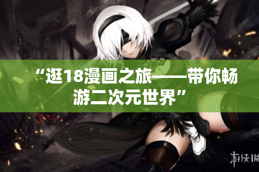 “逛18漫画之旅——带你畅游二次元世界”
