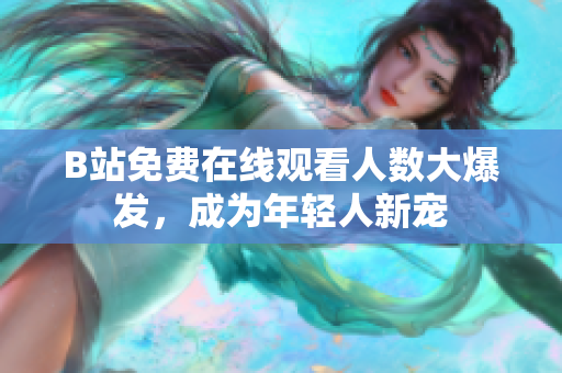 B站免费在线观看人数大爆发，成为年轻人新宠