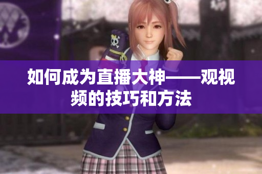 如何成为直播大神——观视频的技巧和方法