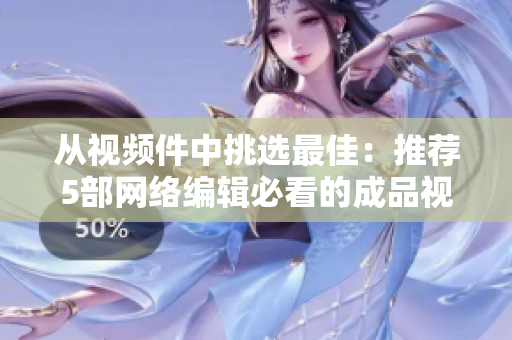 从视频件中挑选最佳：推荐5部网络编辑必看的成品视频！