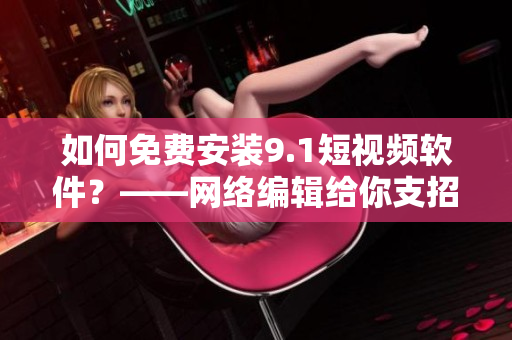 如何免费安装9.1短视频软件？——网络编辑给你支招