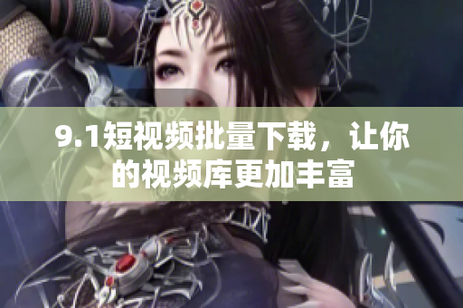 9.1短视频批量下载，让你的视频库更加丰富