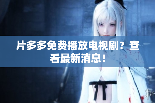 片多多免费播放电视剧？查看最新消息！