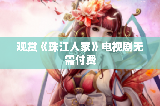 观赏《珠江人家》电视剧无需付费