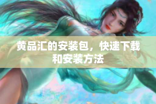 黄品汇的安装包，快速下载和安装方法