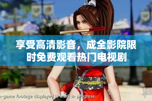 享受高清影音，成全影院限时免费观看热门电视剧