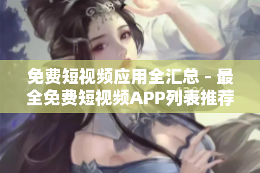 免费短视频应用全汇总 - 最全免费短视频APP列表推荐