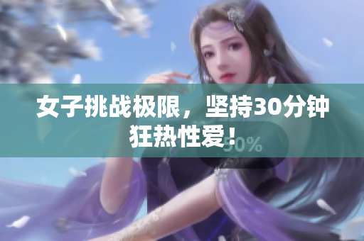 女子挑战极限，坚持30分钟狂热性爱！