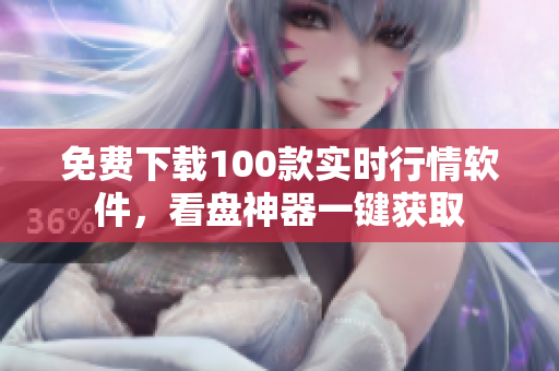免费下载100款实时行情软件，看盘神器一键获取