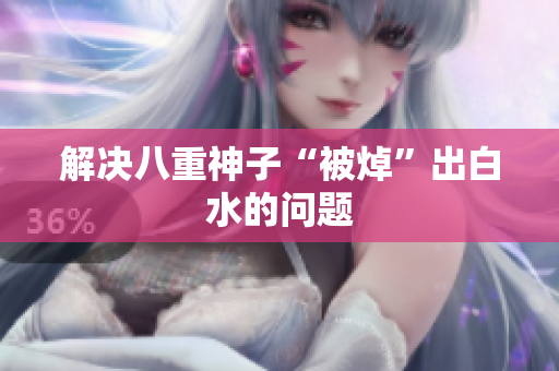 解决八重神子“被焯”出白水的问题