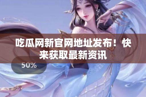 吃瓜网新官网地址发布！快来获取最新资讯