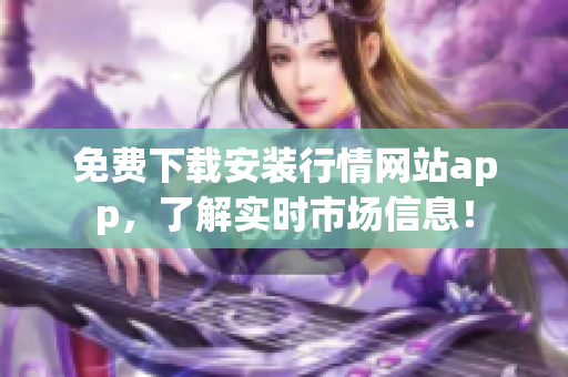 免费下载安装行情网站app，了解实时市场信息！