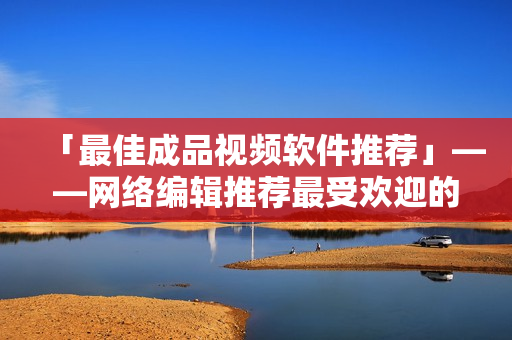 「最佳成品视频软件推荐」——网络编辑推荐最受欢迎的软件