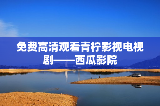 免费高清观看青柠影视电视剧——西瓜影院