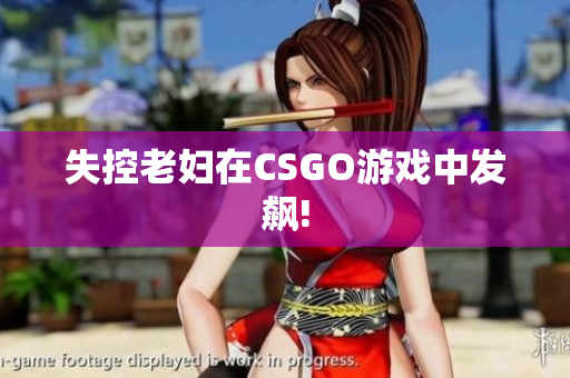 失控老妇在CSGO游戏中发飙!