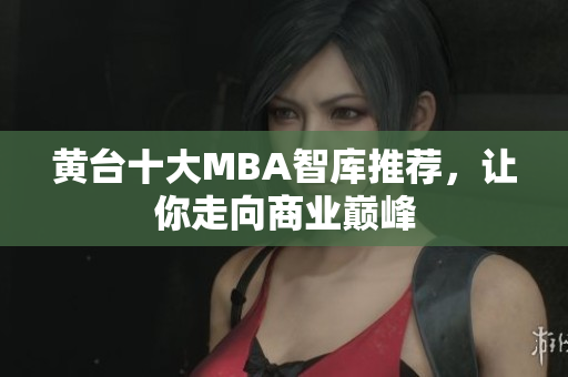 黄台十大MBA智库推荐，让你走向商业巅峰