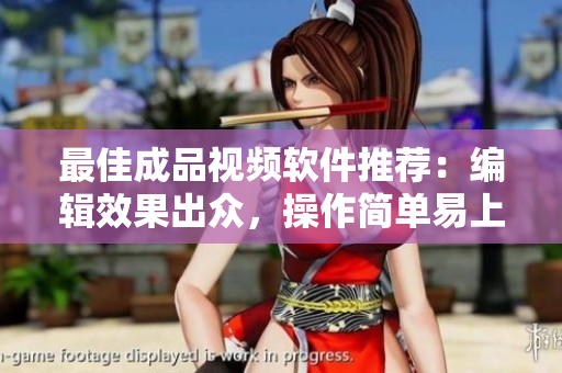 最佳成品视频软件推荐：编辑效果出众，操作简单易上手