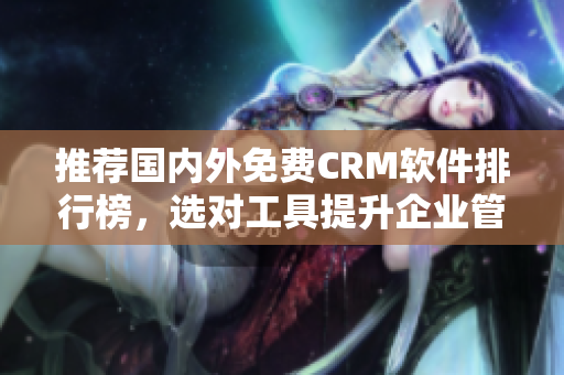 推荐国内外免费CRM软件排行榜，选对工具提升企业管理效率
