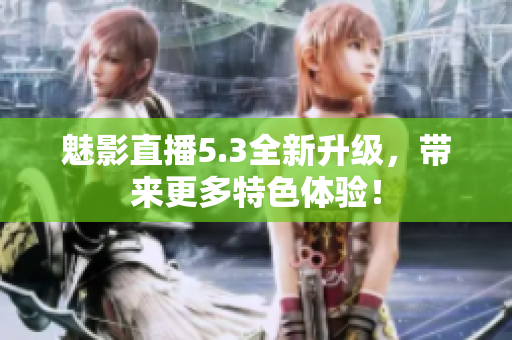 魅影直播5.3全新升级，带来更多特色体验！