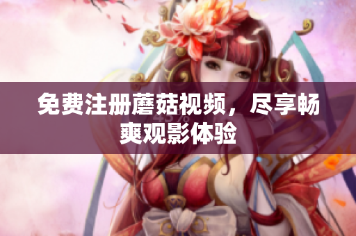 免费注册蘑菇视频，尽享畅爽观影体验