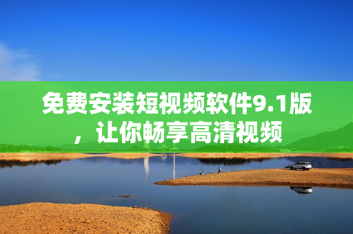 免费安装短视频软件9.1版，让你畅享高清视频
