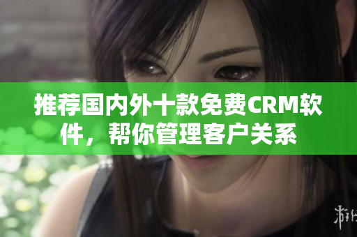 推荐国内外十款免费CRM软件，帮你管理客户关系