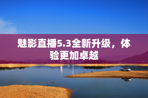 魅影直播5.3全新升级，体验更加卓越