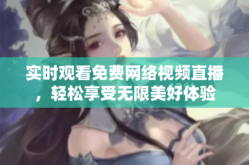 实时观看免费网络视频直播，轻松享受无限美好体验