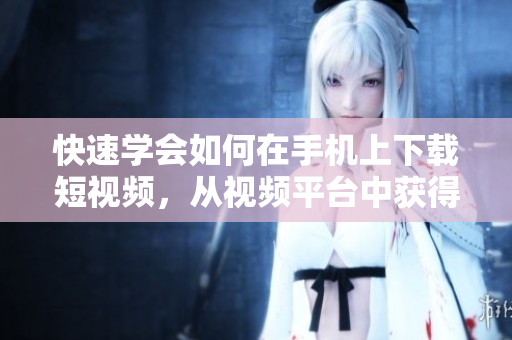 快速学会如何在手机上下载短视频，从视频平台中获得最新内容