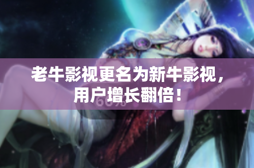 老牛影视更名为新牛影视，用户增长翻倍！