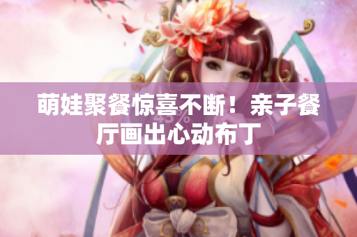 萌娃聚餐惊喜不断！亲子餐厅画出心动布丁