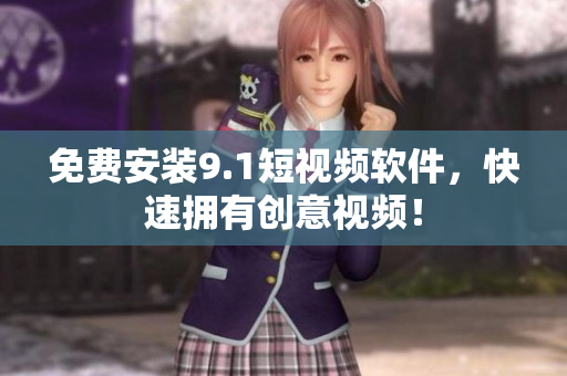 免费安装9.1短视频软件，快速拥有创意视频！