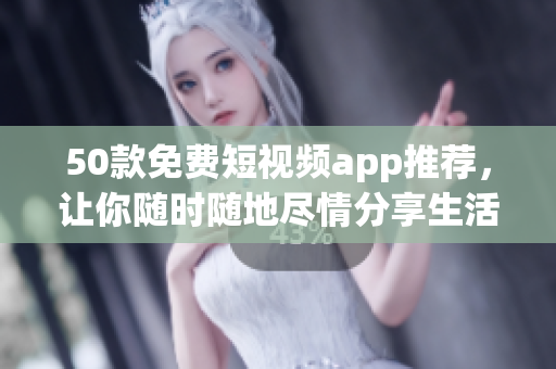 50款免费短视频app推荐，让你随时随地尽情分享生活