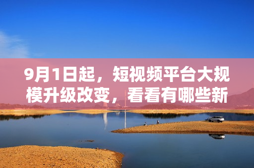 9月1日起，短视频平台大规模升级改变，看看有哪些新变化！