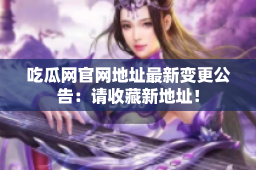 吃瓜网官网地址最新变更公告：请收藏新地址！