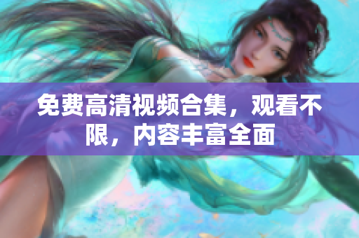 免费高清视频合集，观看不限，内容丰富全面