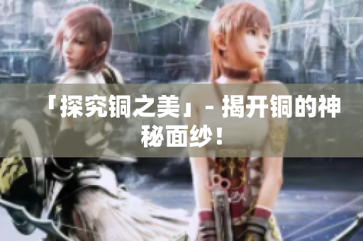 「探究铜之美」- 揭开铜的神秘面纱！