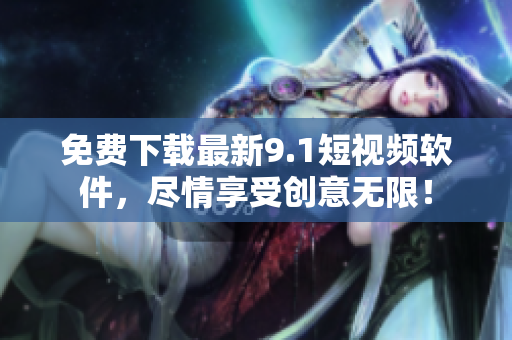 免费下载最新9.1短视频软件，尽情享受创意无限！