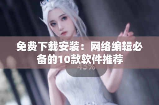 免费下载安装：网络编辑必备的10款软件推荐