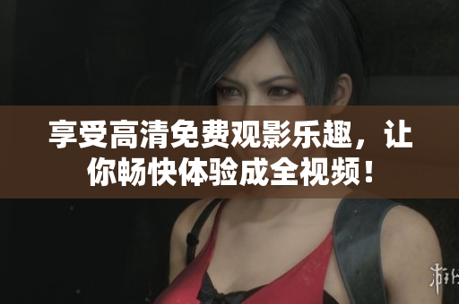 享受高清免费观影乐趣，让你畅快体验成全视频！