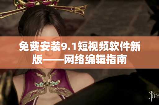 免费安装9.1短视频软件新版——网络编辑指南
