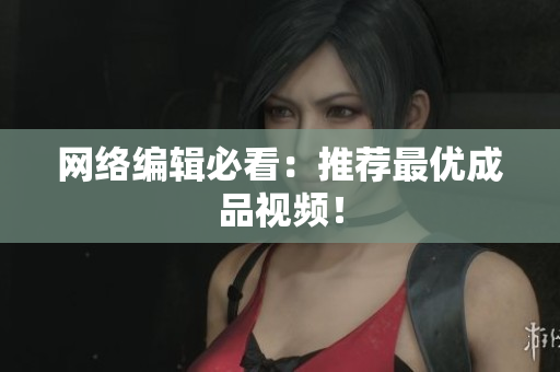 网络编辑必看：推荐最优成品视频！